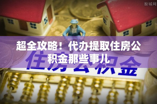 江南超全攻略！代办提取住房公积金那些事儿