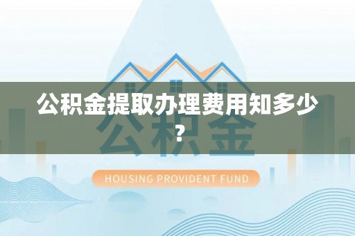 江南公积金提取办理费用知多少？