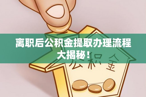 江南离职后公积金提取办理流程大揭秘！