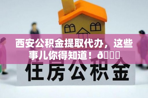 江南西安公积金提取代办，这些事儿你得知道！😎