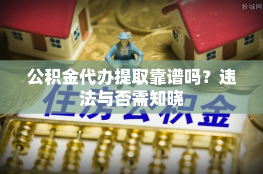 江南公积金代办提取靠谱吗？违法与否需知晓