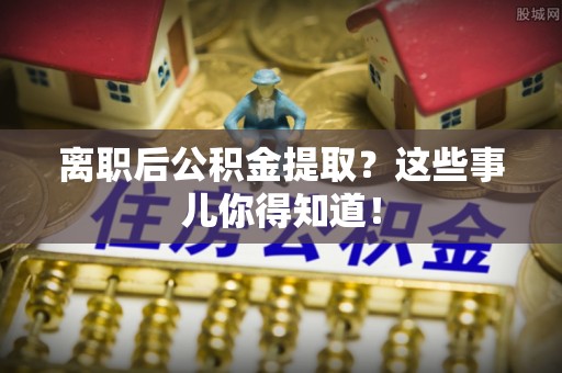 江南离职后公积金提取？这些事儿你得知道！