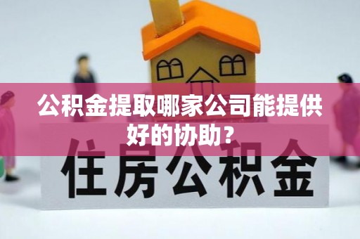 江南公积金提取哪家公司能提供好的协助？