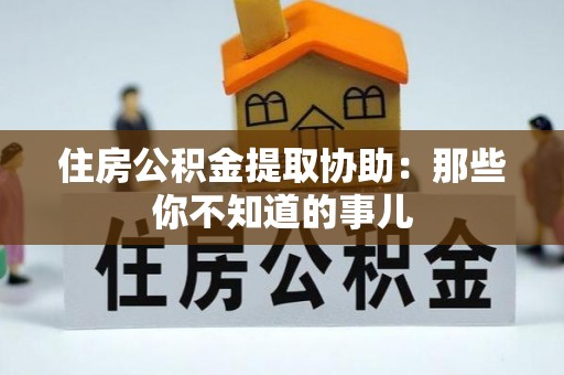 江南住房公积金提取协助：那些你不知道的事儿